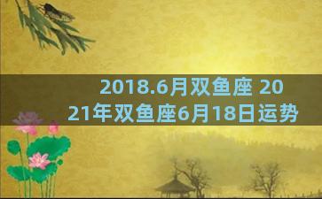 2018.6月双鱼座 2021年双鱼座6月18日运势